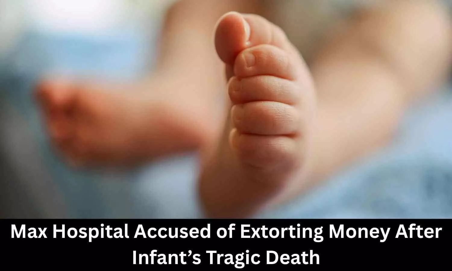Max Hospital accused of extorting money after infant’s tragic death