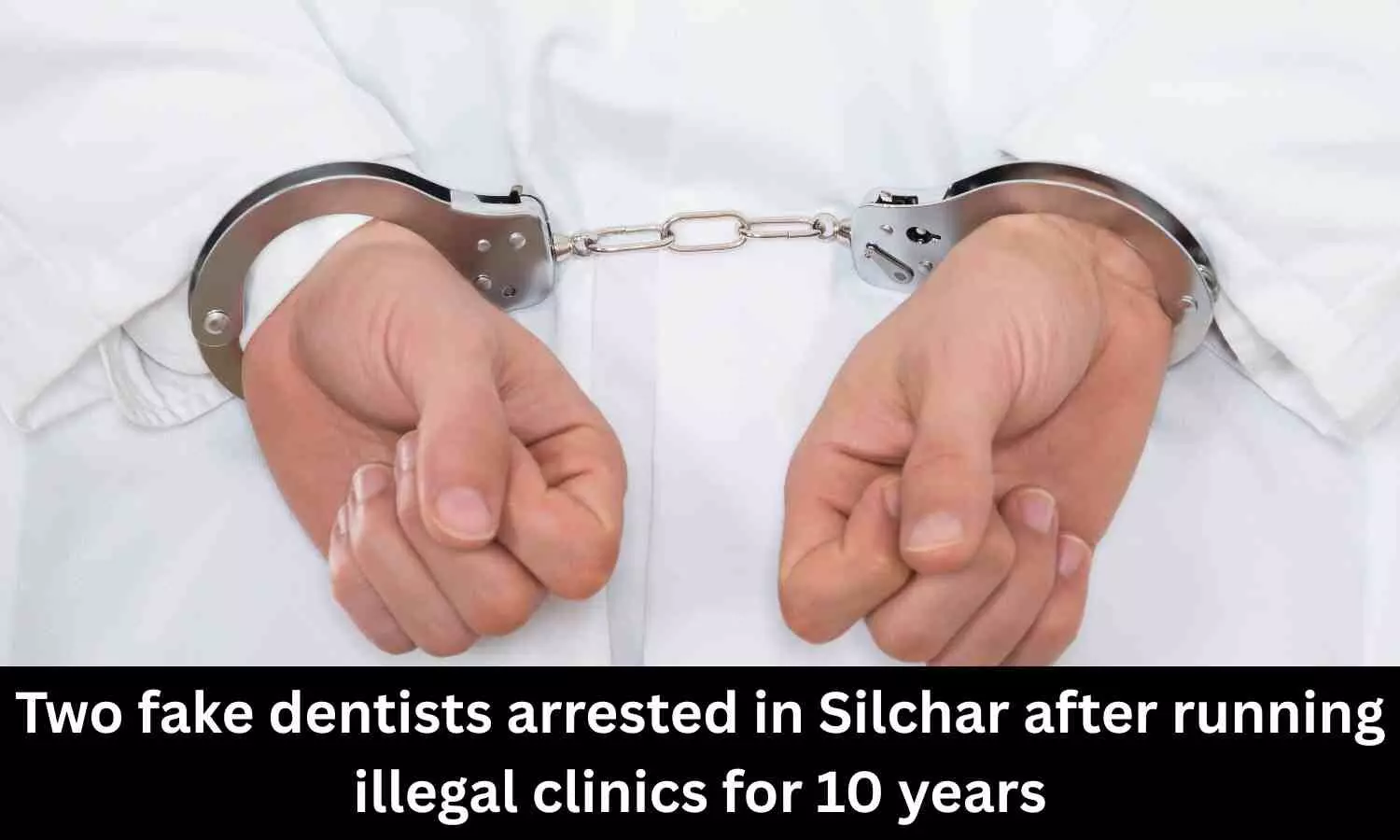 Two fake dentists arrested in Silchar after running illegal clinics for 10 years