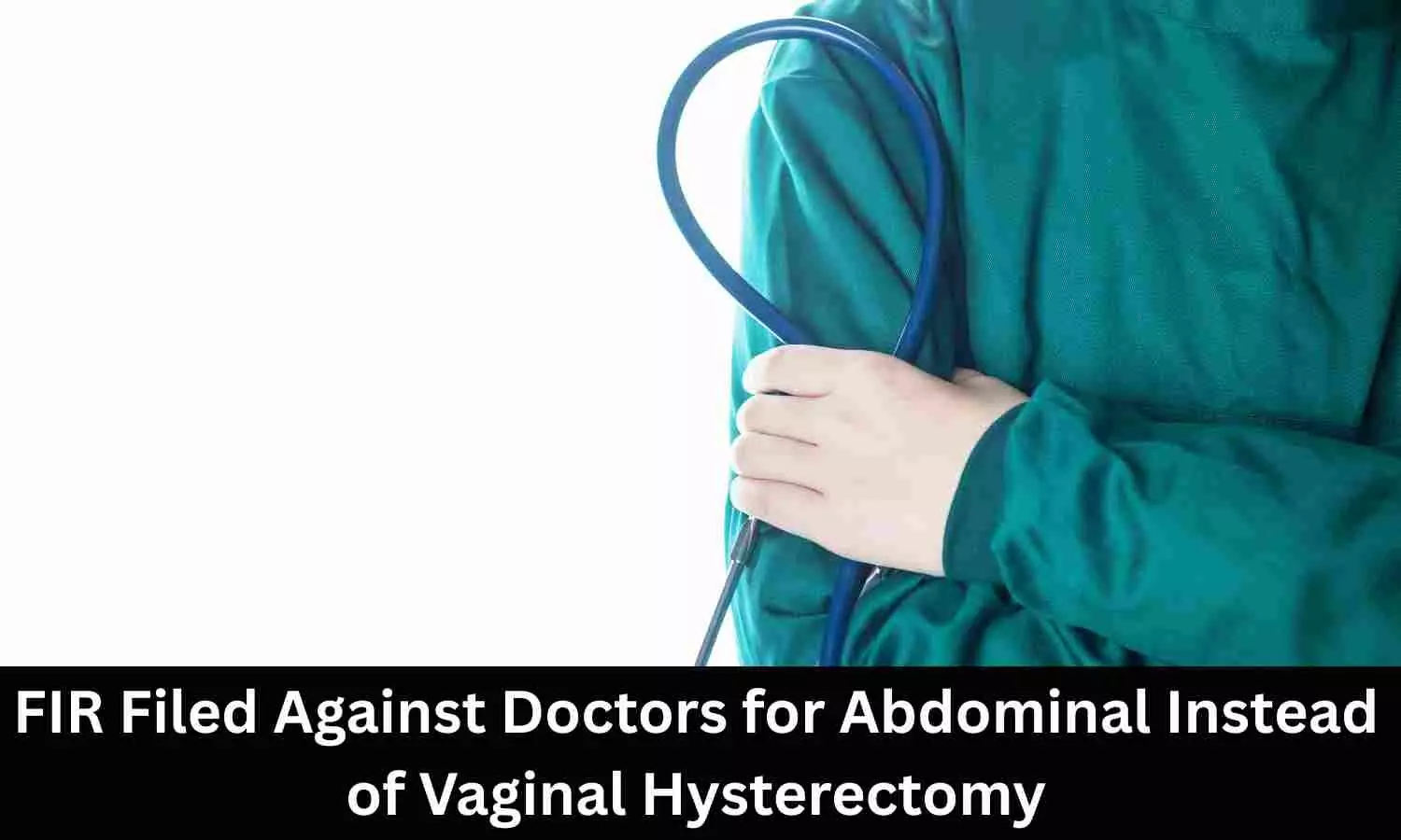 FIR against 2 doctors for performing Abdominal instead of Vaginal Hysterectomy