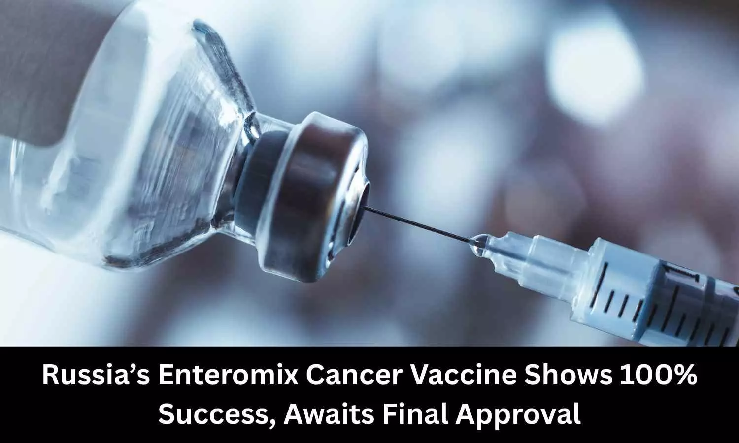Russia's Enteromix Cancer Vaccine Shows 100% Success, Awaits Final Approval