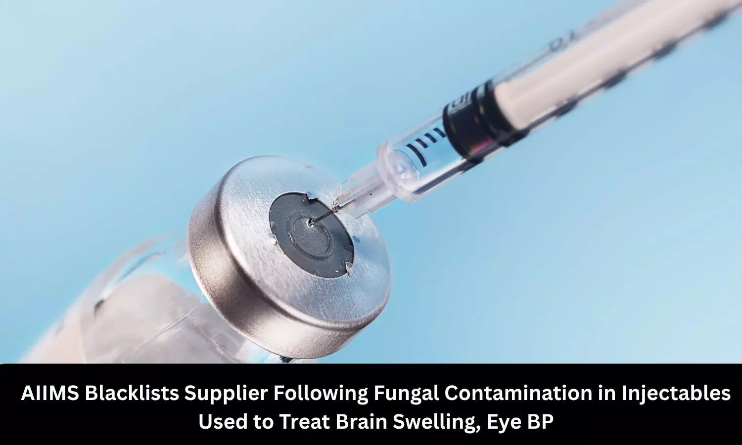 AIIMS blacklists supplier over fungal contamination in injectables for brain swelling, eye BP